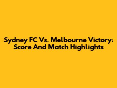 Sydney FC Vs. Melbourne Victory: Score And Match Highlights