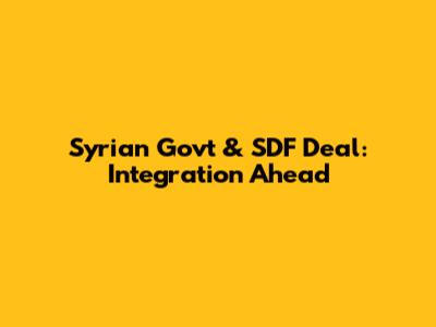 Syrian Govt & SDF Deal: Integration Ahead