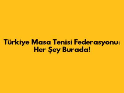 Türkiye Masa Tenisi Federasyonu: Her Şey Burada!