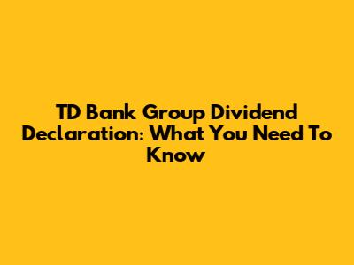 TD Bank Group Dividend Declaration: What You Need To Know