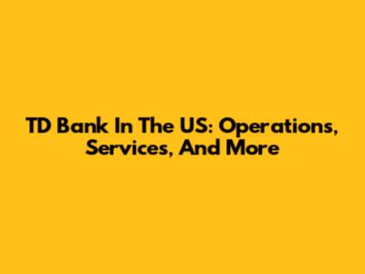 TD Bank In The US: Operations, Services, And More