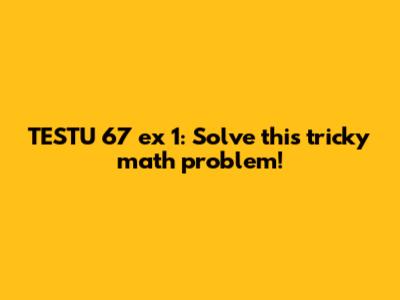 TESTU 67 ex 1: Solve this tricky math problem!