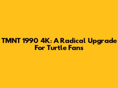 TMNT 1990 4K: A Radical Upgrade For Turtle Fans