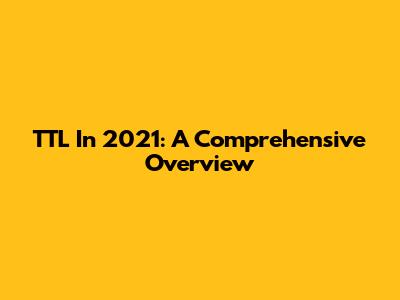 TTL In 2021: A Comprehensive Overview