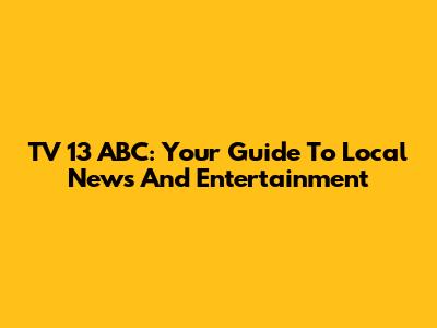TV 13 ABC: Your Guide To Local News And Entertainment