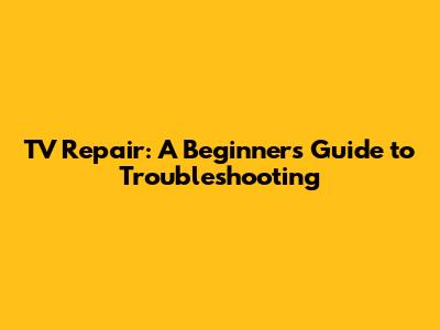 TV Repair: A Beginner's Guide to Troubleshooting