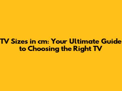 TV Sizes in cm: Your Ultimate Guide to Choosing the Right TV