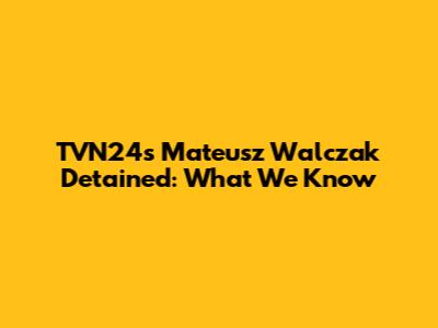 TVN24's Mateusz Walczak Detained: What We Know