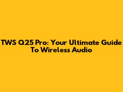 TWS Q25 Pro: Your Ultimate Guide To Wireless Audio