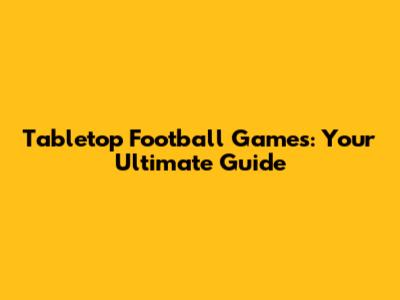 Tabletop Football Games: Your Ultimate Guide