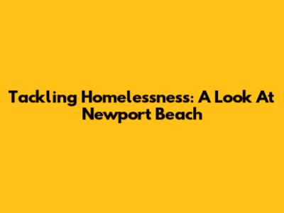 Tackling Homelessness: A Look At Newport Beach