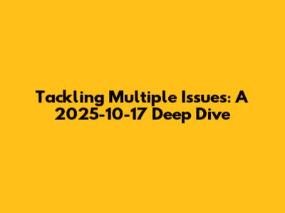 Tackling Multiple Issues: A 2025-10-17 Deep Dive