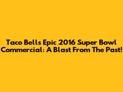 Taco Bell's Epic 2016 Super Bowl Commercial: A Blast From The Past!