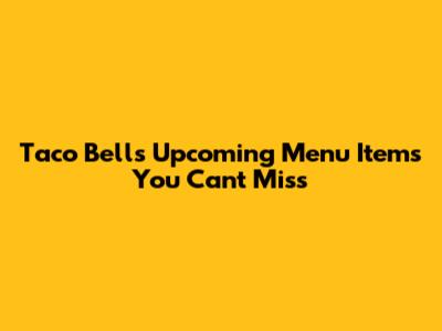Taco Bell's Upcoming Menu Items You Can't Miss