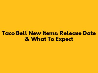 Taco Bell New Items: Release Date & What To Expect