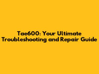 Tae600: Your Ultimate Troubleshooting and Repair Guide