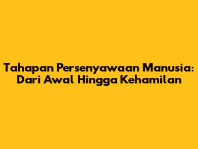 Tahapan Persenyawaan Manusia: Dari Awal Hingga Kehamilan