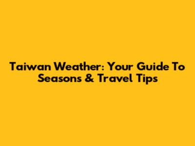 Taiwan Weather: Your Guide To Seasons & Travel Tips