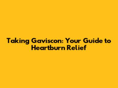 Taking Gaviscon: Your Guide to Heartburn Relief