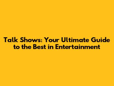 Talk Shows: Your Ultimate Guide to the Best in Entertainment