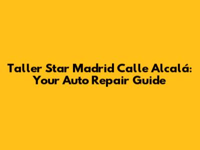 Taller Star Madrid Calle Alcalá: Your Auto Repair Guide