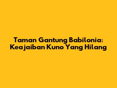 Taman Gantung Babilonia: Keajaiban Kuno Yang Hilang