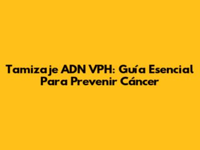 Tamizaje ADN VPH: Guía Esencial Para Prevenir Cáncer