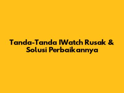 Tanda-Tanda IWatch Rusak & Solusi Perbaikannya