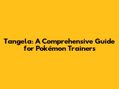 Tangela: A Comprehensive Guide for Pokémon Trainers