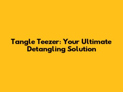 Tangle Teezer: Your Ultimate Detangling Solution