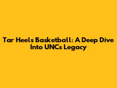Tar Heels Basketball: A Deep Dive Into UNC's Legacy