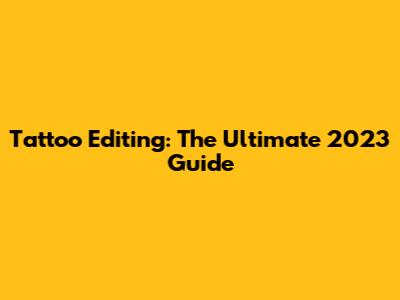 Tattoo Editing: The Ultimate 2023 Guide