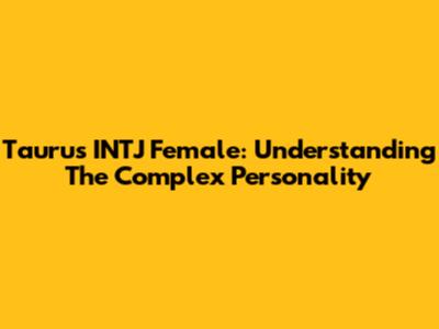 Taurus INTJ Female: Understanding The Complex Personality