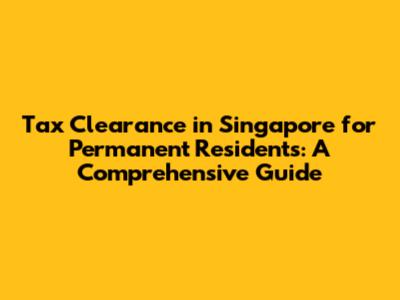 Tax Clearance in Singapore for Permanent Residents: A Comprehensive Guide