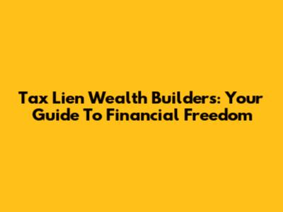 Tax Lien Wealth Builders: Your Guide To Financial Freedom