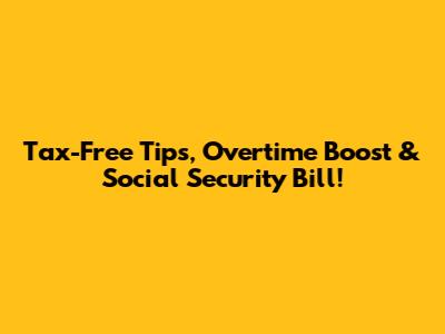 Tax-Free Tips, Overtime Boost & Social Security Bill!