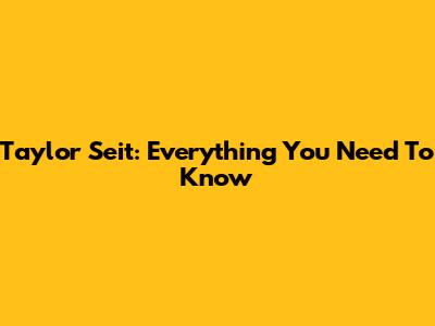 Taylor Seit: Everything You Need To Know