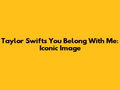 Taylor Swift's "You Belong With Me": Iconic Image