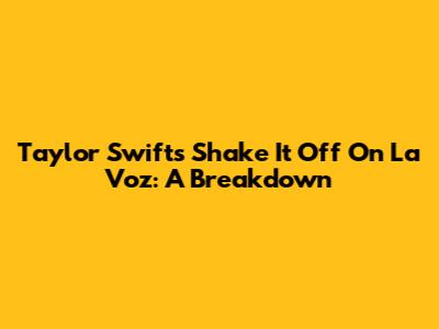 Taylor Swift's 'Shake It Off' On La Voz: A Breakdown