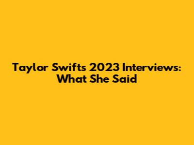 Taylor Swift's 2023 Interviews: What She Said
