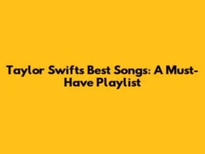 Taylor Swift's Best Songs: A Must-Have Playlist