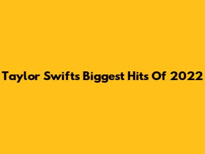 Taylor Swift's Biggest Hits Of 2022