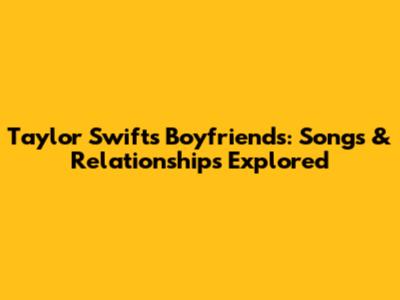 Taylor Swift's Boyfriends: Songs & Relationships Explored