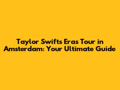 Taylor Swift's Eras Tour in Amsterdam: Your Ultimate Guide