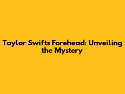 Taylor Swift's Forehead: Unveiling the Mystery
