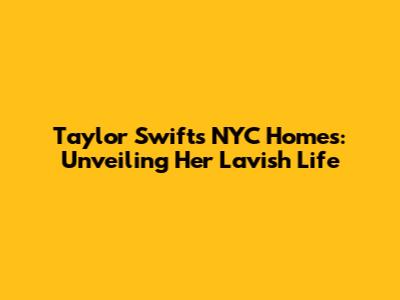 Taylor Swift's NYC Homes: Unveiling Her Lavish Life