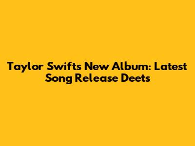 Taylor Swift's New Album: Latest Song Release Deets