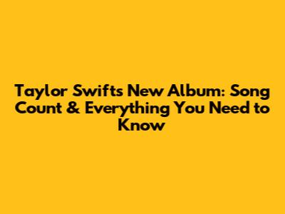 Taylor Swift's New Album: Song Count & Everything You Need to Know