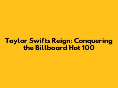 Taylor Swift's Reign: Conquering the Billboard Hot 100