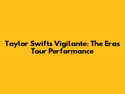 Taylor Swift's Vigilante: The Eras Tour Performance